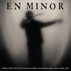 En Minor When The Cold Truth Has Worn Its Miserable Welcome Out